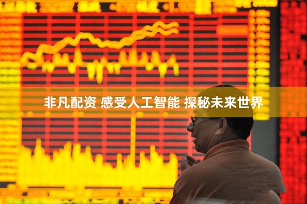 非凡配资 感受人工智能 探秘未来世界