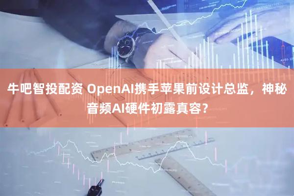 牛吧智投配资 OpenAI携手苹果前设计总监，神秘音频AI硬件初露真容？