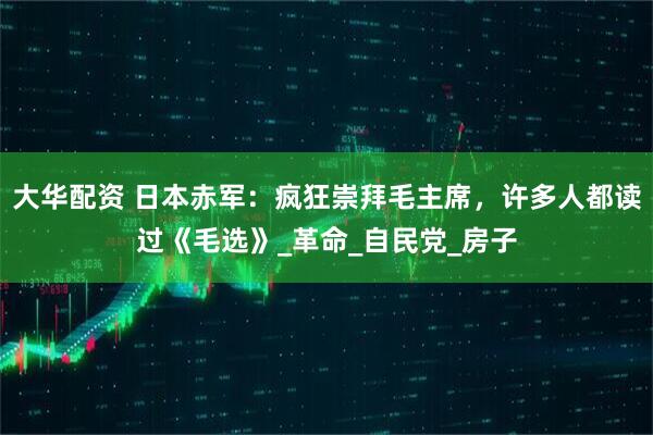 大华配资 日本赤军：疯狂崇拜毛主席，许多人都读过《毛选》_革命_自民党_房子