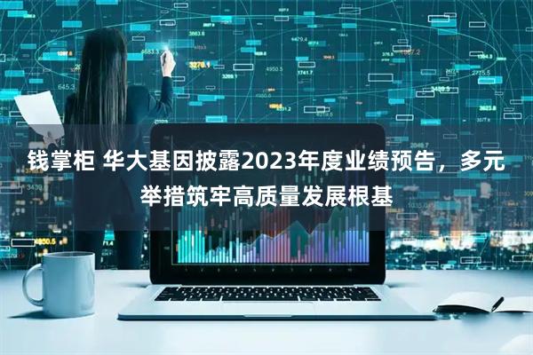 钱掌柜 华大基因披露2023年度业绩预告，多元举措筑牢高质量发展根基