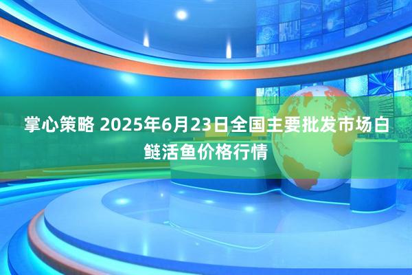 掌心策略 2025年6月23日全国主要批发市场白鲢活鱼价格行情