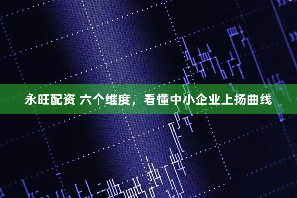 永旺配资 六个维度，看懂中小企业上扬曲线