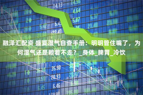 融泽汇配资 盛夏湿气自查手册：明明管住嘴了，为何湿气还是赖着不走？_身体_脾胃_冷饮