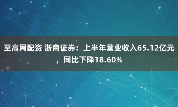 至高网配资 浙商证券：上半年营业收入65.12亿元，同比下降18.60%