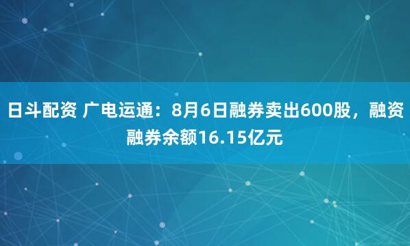 日斗配资 广电运通：8月6日融券卖出600股，融资融券余额16.15亿元