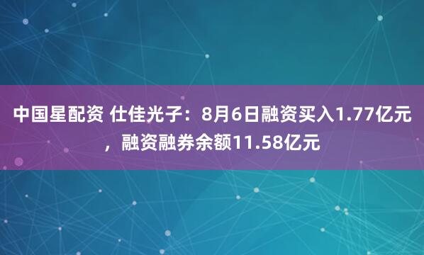 中国星配资 仕佳光子：8月6日融资买入1.77亿元，融资融券余额11.58亿元
