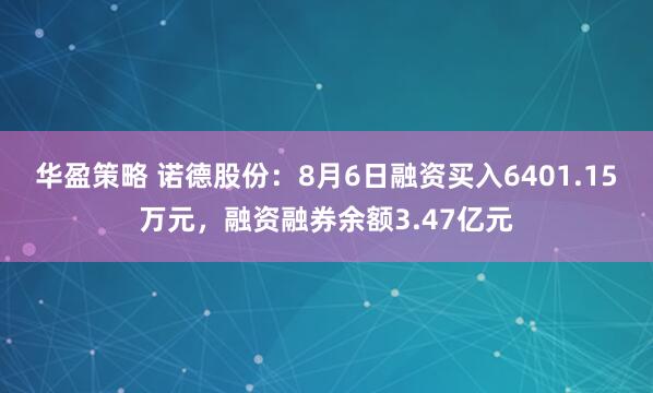 华盈策略 诺德股份：8月6日融资买入6401.15万元，融资融券余额3.47亿元