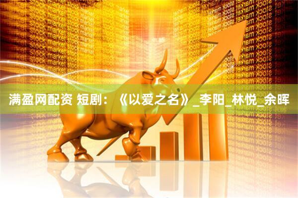 满盈网配资 短剧：《以爱之名》_李阳_林悦_余晖
