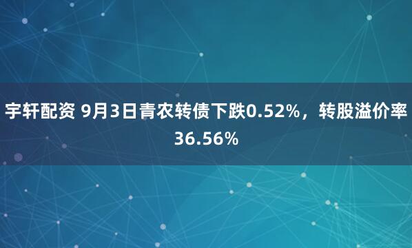宇轩配资 9月3日青农转债下跌0.52%，转股溢价率36.56%