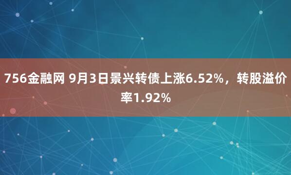 756金融网 9月3日景兴转债上涨6.52%，转股溢价率1.92%
