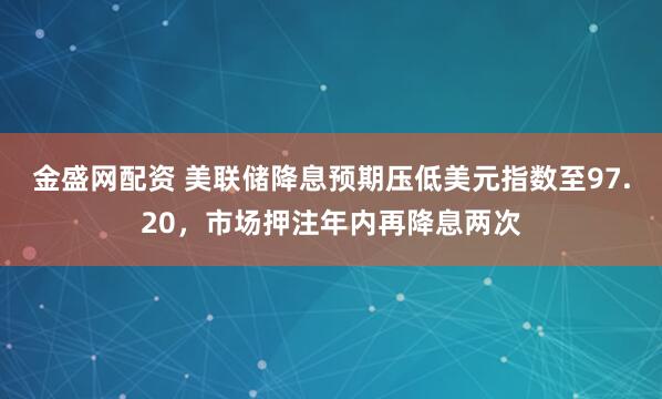 金盛网配资 美联储降息预期压低美元指数至97.20，市场押注年内再降息两次