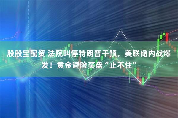 股般宝配资 法院叫停特朗普干预，美联储内战爆发！黄金避险买盘“止不住”