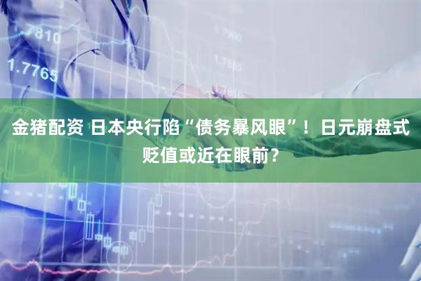 金猪配资 日本央行陷“债务暴风眼”！日元崩盘式贬值或近在眼前？