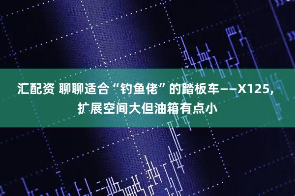 汇配资 聊聊适合“钓鱼佬”的踏板车——X125, 扩展空间大但油箱有点小
