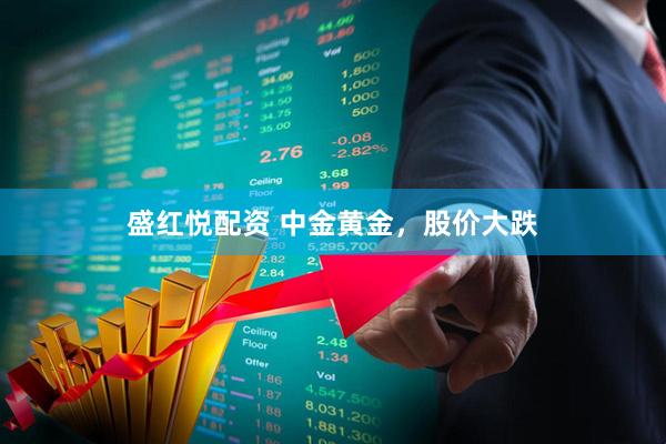 盛红悦配资 中金黄金，股价大跌