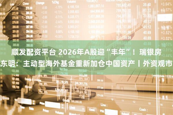顺发配资平台 2026年A股迎“丰年”！瑞银房东明：主动型海外基金重新加仓中国资产丨外资观市