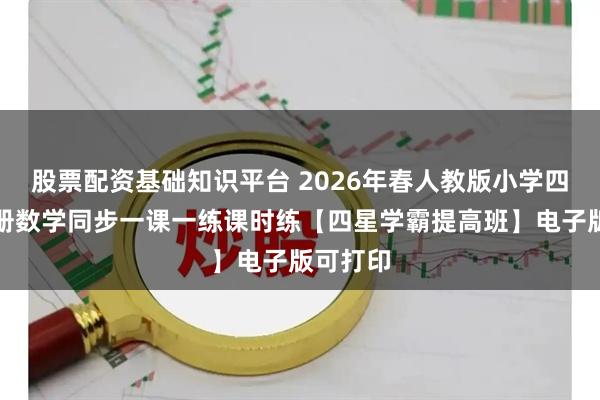 股票配资基础知识平台 2026年春人教版小学四年级下册数学同步一课一练课时练【四星学霸提高班】电子版可打印