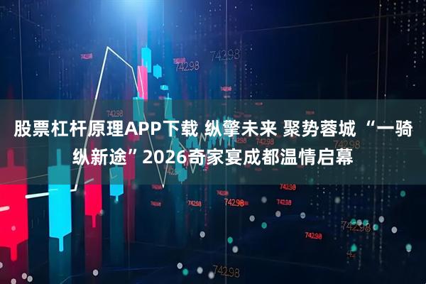 股票杠杆原理APP下载 纵擎未来 聚势蓉城 “一骑纵新途”2026奇家宴成都温情启幕