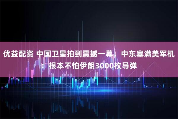 优益配资 中国卫星拍到震撼一幕，中东塞满美军机：根本不怕伊朗3000枚导弹