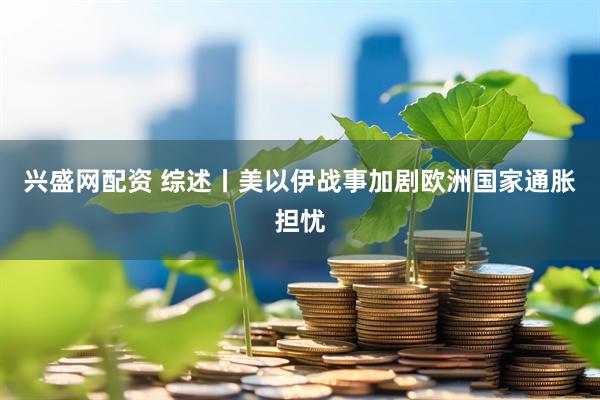 兴盛网配资 综述丨美以伊战事加剧欧洲国家通胀担忧