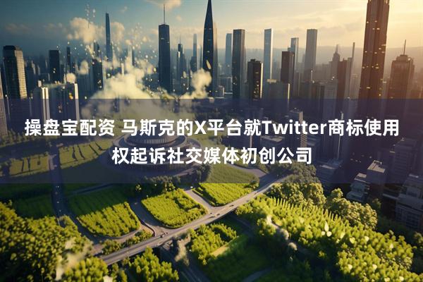 操盘宝配资 马斯克的X平台就Twitter商标使用权起诉社交媒体初创公司