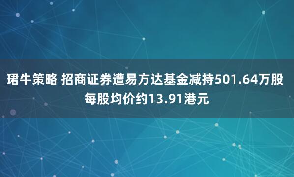 珺牛策略 招商证券遭易方达基金减持501.64万股 每股均价约13.91港元