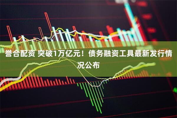 誉合配资 突破1万亿元！债务融资工具最新发行情况公布