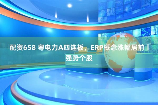 配资658 粤电力A四连板，ERP概念涨幅居前丨强势个股
