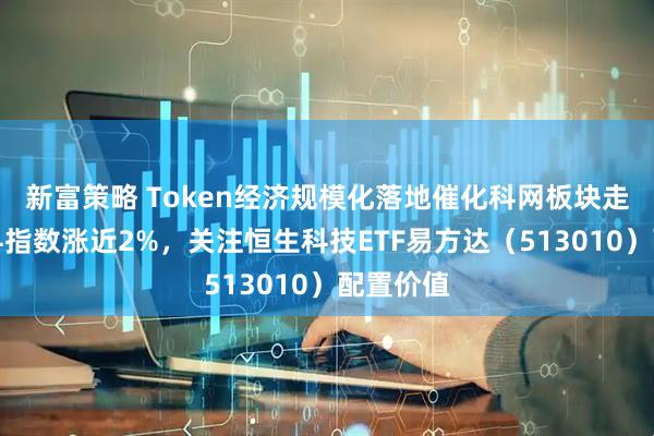新富策略 Token经济规模化落地催化科网板块走强，恒科指数涨近2%，关注恒生科技ETF易方达（513010）配置价值