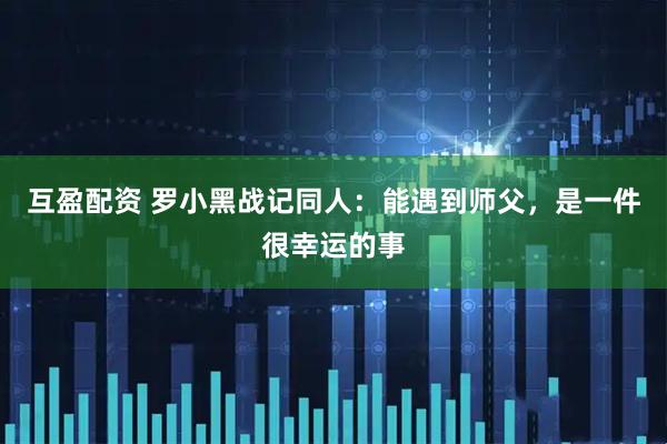 互盈配资 罗小黑战记同人：能遇到师父，是一件很幸运的事