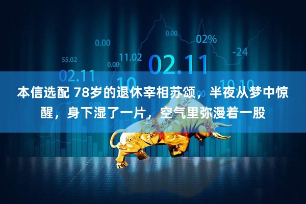 本信选配 78岁的退休宰相苏颂，半夜从梦中惊醒，身下湿了一片，空气里弥漫着一股