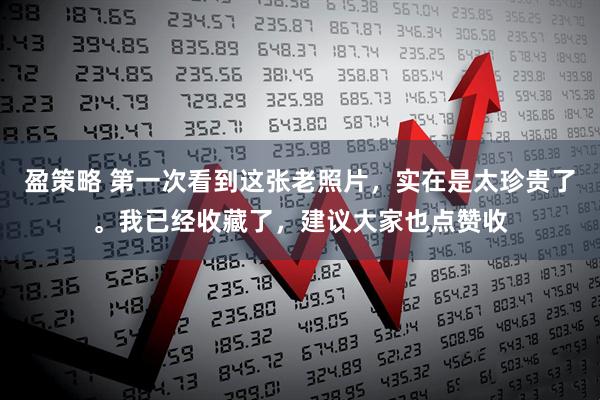 盈策略 第一次看到这张老照片，实在是太珍贵了。我已经收藏了，建议大家也点赞收