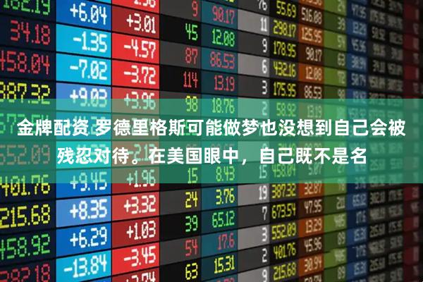 金牌配资 罗德里格斯可能做梦也没想到自己会被残忍对待。在美国眼中，自己既不是名