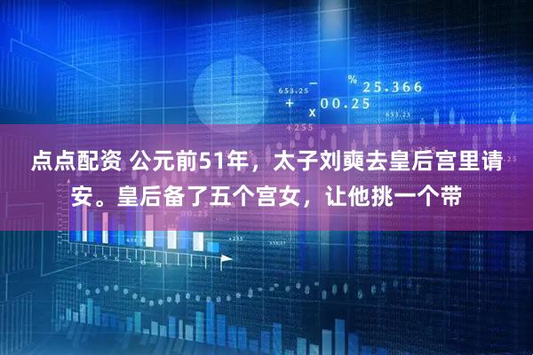 点点配资 公元前51年，太子刘奭去皇后宫里请安。皇后备了五个宫女，让他挑一个带